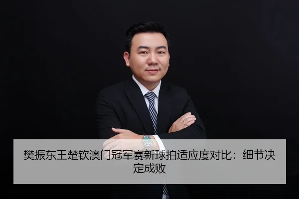 樊振东王楚钦澳门冠军赛新球拍适应度对比：细节决定成败
