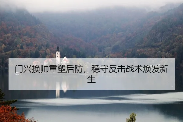 门兴换帅重塑后防，稳守反击战术焕发新生