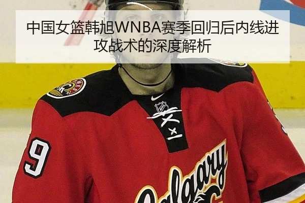 中国女篮韩旭WNBA赛季回归后内线进攻战术的深度解析