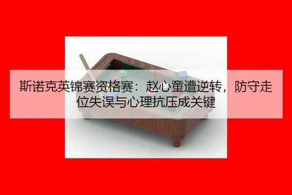 斯诺克英锦赛资格赛：赵心童遭逆转，防守走位失误与心理抗压成关键