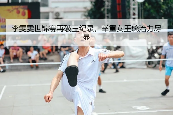 李雯雯世锦赛再破三纪录，举重女王统治力尽显