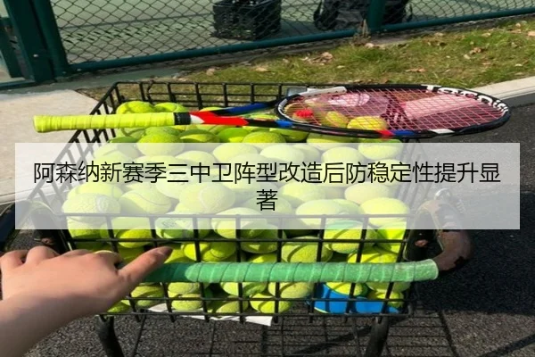 阿森纳新赛季三中卫阵型改造后防稳定性提升显著