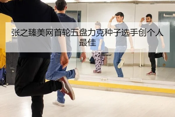 张之臻美网首轮五盘力克种子选手创个人最佳