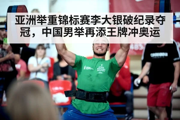 亚洲举重锦标赛李大银破纪录夺冠，中国男举再添王牌冲奥运