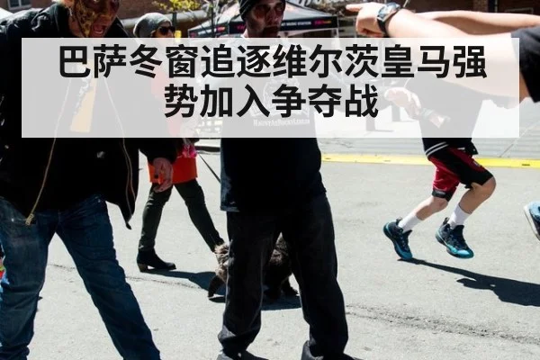 巴萨冬窗追逐维尔茨皇马强势加入争夺战