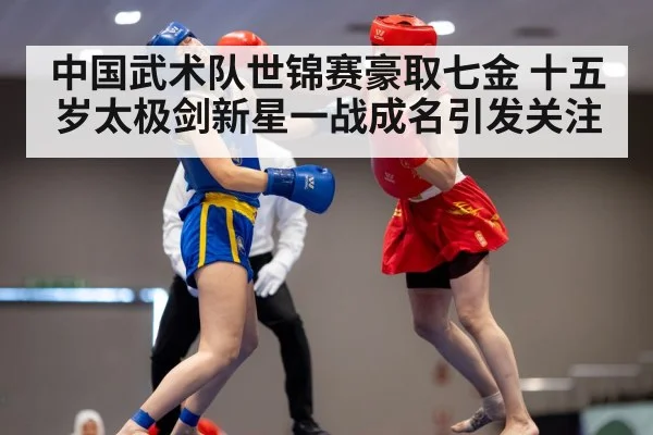 中国武术队世锦赛豪取七金 十五岁太极剑新星一战成名引发关注
