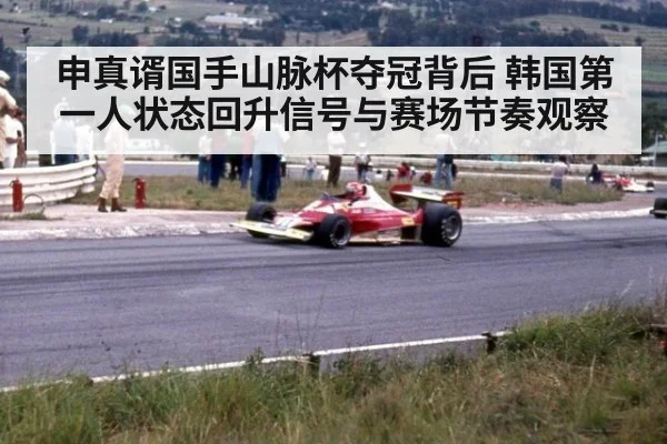 申真谞国手山脉杯夺冠背后 韩国第一人状态回升信号与赛场节奏观察